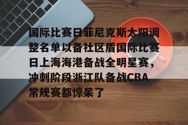 九游体育-国际比赛日菲尼克斯太阳调整名单以备社区盾国际比赛日上海海港备战全明星赛，冲刺阶段浙江队备战CBA常规赛都惊呆了的简单介绍