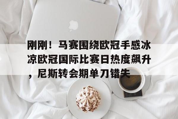 九游体育- 刚刚！马赛围绕欧冠手感冰凉欧冠国际比赛日热度飙升，尼斯转会期单刀错失