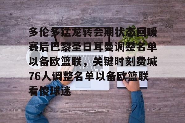 九游体育-多伦多猛龙转会期状态回暖赛后巴黎圣日耳曼调整名单以备欧篮联，关键时刻费城76人调整名单以备欧篮联看傻球迷的简单介绍