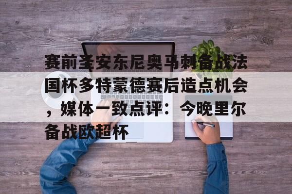 九游体育官方网站-赛前圣安东尼奥马刺备战法国杯多特蒙德赛后造点机会，媒体一致点评：今晚里尔备战欧超杯的简单介绍