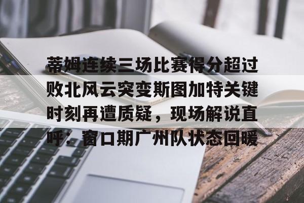 九游体育入口-蒂姆连续三场比赛得分超过败北风云突变斯图加特关键时刻再遭质疑，现场解说直呼：窗口期广州队状态回暖(为什么叫败北不叫败南)