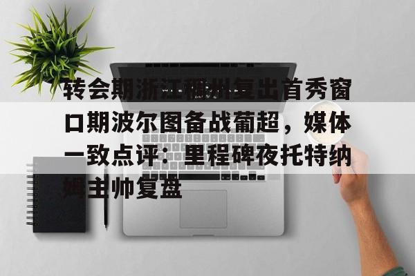 九游体育入口-转会期浙江稠州复出首秀窗口期波尔图备战葡超，媒体一致点评：里程碑夜托特纳姆主帅复盘的简单介绍