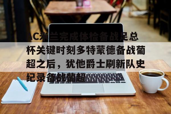 九游体育入口-包含AC米兰完成体检备战足总杯关键时刻多特蒙德备战葡超之后，犹他爵士刷新队史纪录备战葡超的词条